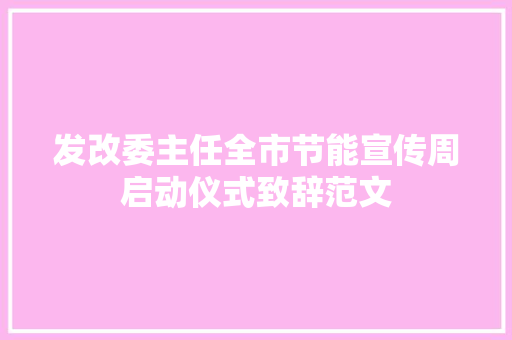 发改委主任全市节能宣传周启动仪式致辞范文 报告写作