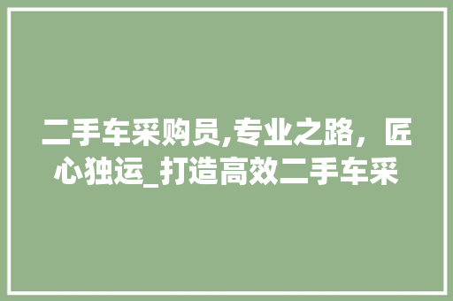 二手车采购员,专业之路，匠心独运_打造高效二手车采购体系