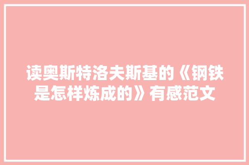 读奥斯特洛夫斯基的《钢铁是怎样炼成的》有感范文 报告写作