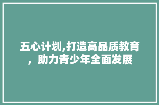 五心计划,打造高品质教育，助力青少年全面发展