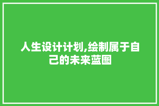 人生设计计划,绘制属于自己的未来蓝图 写作素材