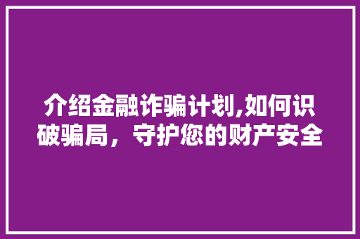 介绍金融诈骗计划,如何识破骗局，守护您的财产安全 商业文案