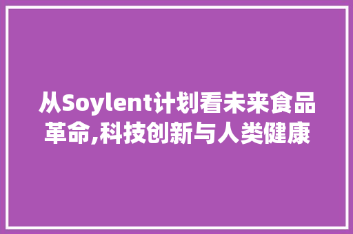 从Soylent计划看未来食品革命,科技创新与人类健康共舞