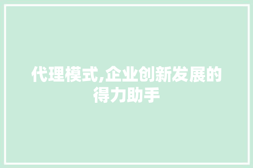 代理模式,企业创新发展的得力助手