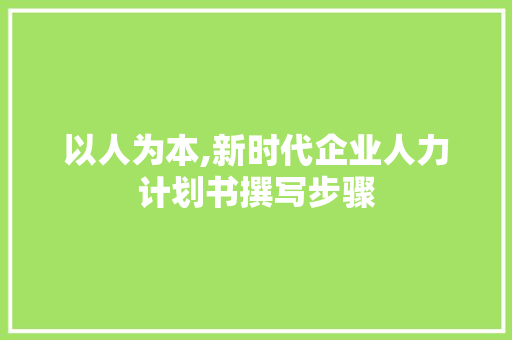 以人为本,新时代企业人力计划书撰写步骤