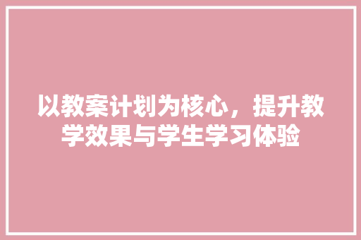 以教案计划为核心，提升教学效果与学生学习体验