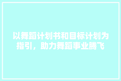 以舞蹈计划书和目标计划为指引，助力舞蹈事业腾飞