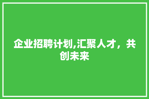 企业招聘计划,汇聚人才，共创未来