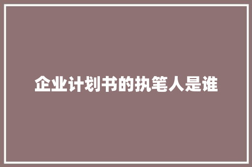 企业计划书的执笔人是谁