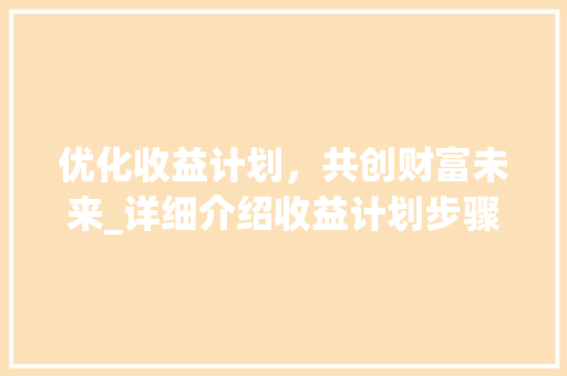 优化收益计划，共创财富未来_详细介绍收益计划步骤 简历模板