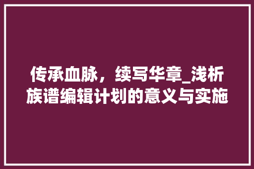 传承血脉，续写华章_浅析族谱编辑计划的意义与实施