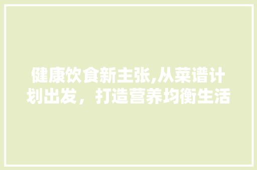 健康饮食新主张,从菜谱计划出发，打造营养均衡生活