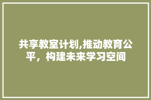 共享教室计划,推动教育公平，构建未来学习空间