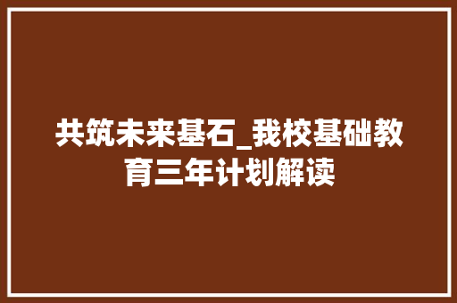 共筑未来基石_我校基础教育三年计划解读