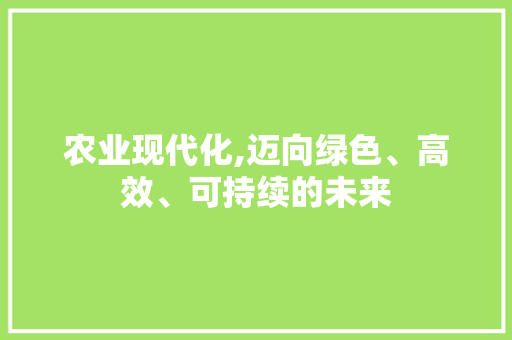 农业现代化,迈向绿色、高效、可持续的未来