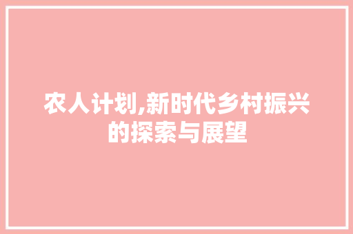 农人计划,新时代乡村振兴的探索与展望 写作技巧