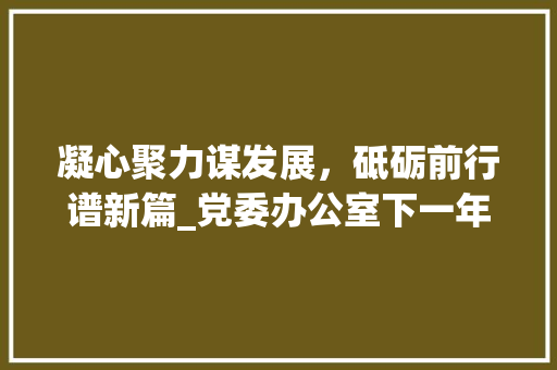 凝心聚力谋发展，砥砺前行谱新篇_党委办公室下一年工作计划展望