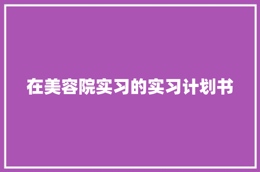 在美容院实习的实习计划书 报告写作