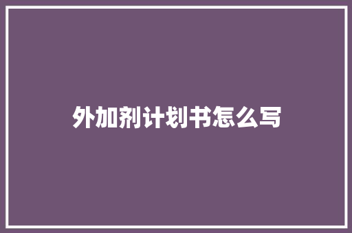 外加剂计划书怎么写