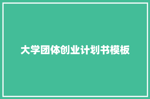 大学团体创业计划书模板 范文赏析
