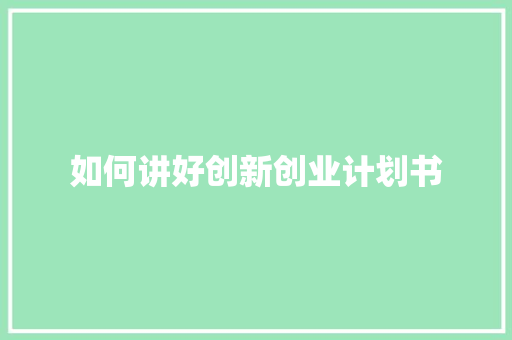 如何讲好创新创业计划书