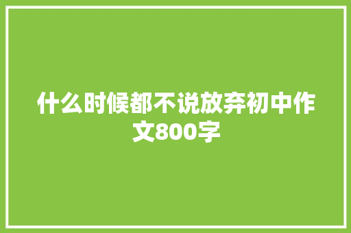 什么时候都不说放弃初中作文800字 报告写作