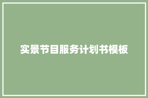 实景节目服务计划书模板 写作技巧