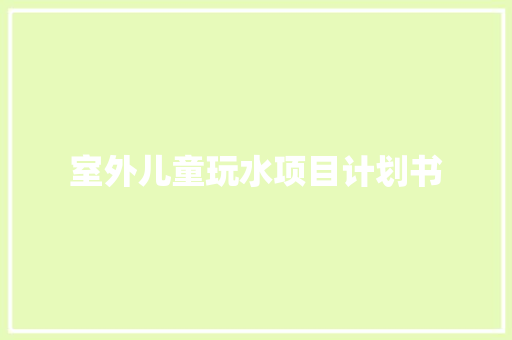 室外儿童玩水项目计划书 范文赏析