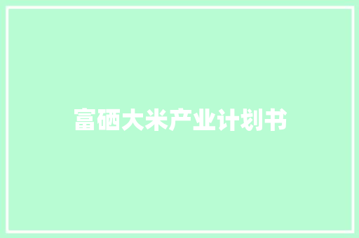 富硒大米产业计划书 写作技巧