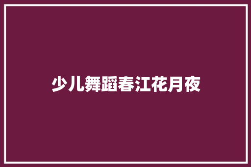 少儿舞蹈春江花月夜 诗歌创作