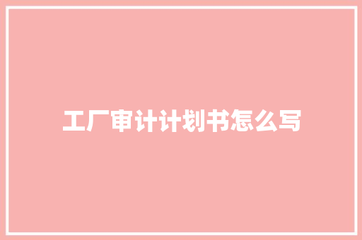 工厂审计计划书怎么写