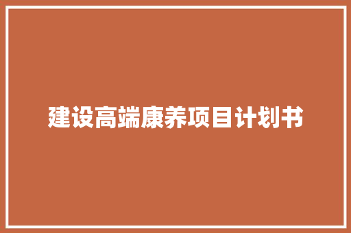 建设高端康养项目计划书