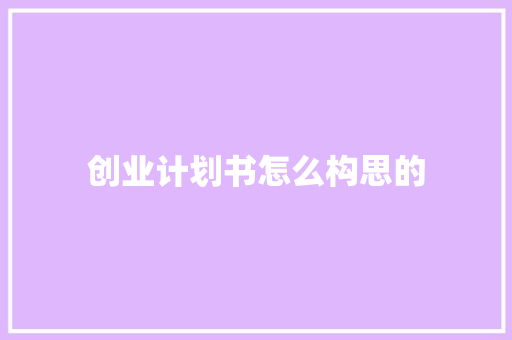 创业计划书怎么构思的