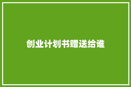 创业计划书赠送给谁