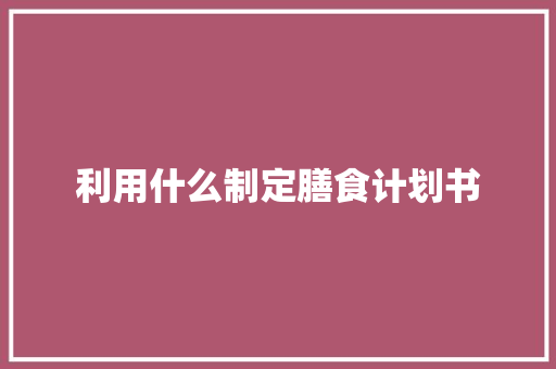 利用什么制定膳食计划书 简历模板