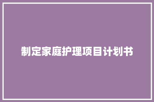 制定家庭护理项目计划书 范文赏析