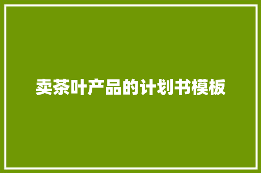 卖茶叶产品的计划书模板 写作素材