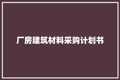 厂房建筑材料采购计划书