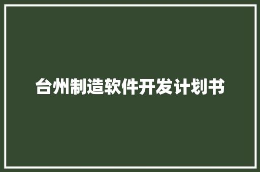 台州制造软件开发计划书 写作素材
