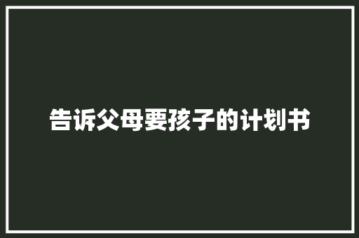 告诉父母要孩子的计划书