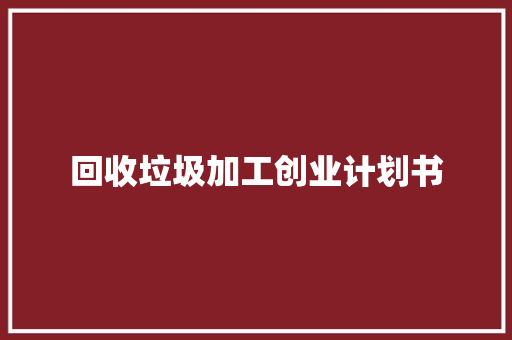 回收垃圾加工创业计划书 报告写作