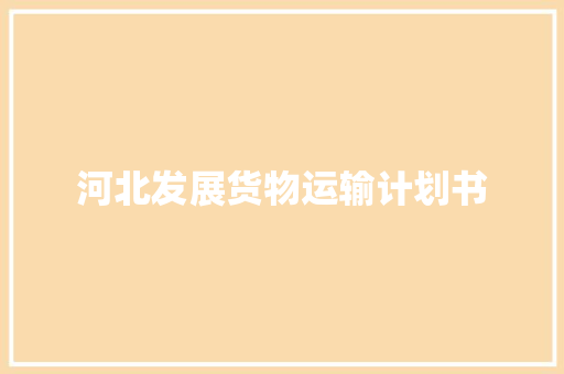 河北发展货物运输计划书 写作素材