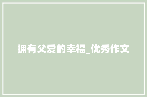 拥有父爱的幸福_优秀作文 诗歌创作