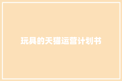 玩具的天猫运营计划书 报告写作