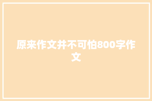 原来作文并不可怕800字作文 简历模板