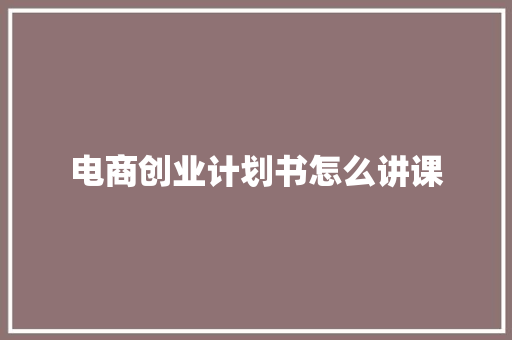 电商创业计划书怎么讲课