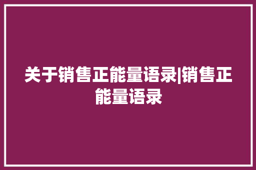 关于销售正能量语录|销售正能量语录 范文赏析