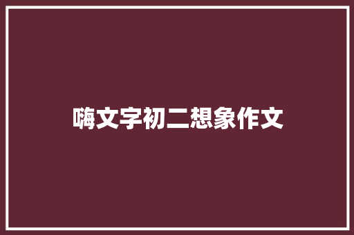 嗨文字初二想象作文 写作技巧