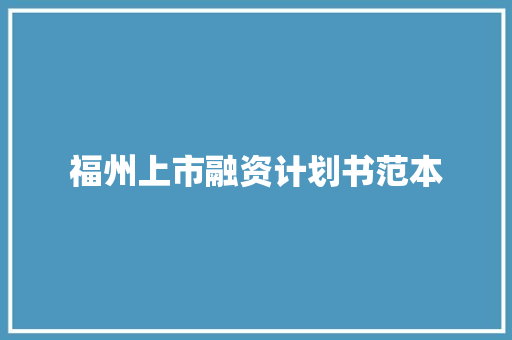 福州上市融资计划书范本 写作素材