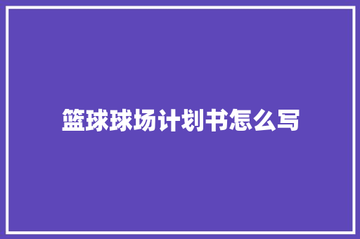 篮球球场计划书怎么写 写作素材